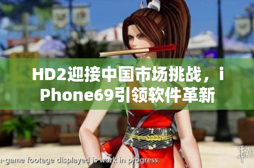 HD2迎接中國市場挑戰(zhàn)，iPhone69引領(lǐng)軟件革新