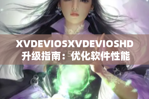 XVDEVIOSXVDEVIOSHD 升級指南：優(yōu)化軟件性能，提升用戶體驗