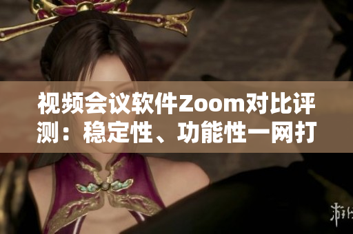 視頻會議軟件Zoom對比評測：穩(wěn)定性、功能性一網(wǎng)打盡