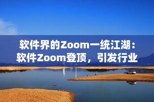 軟件界的Zoom一統(tǒng)江湖：軟件Zoom登頂，引發(fā)行業(yè)變革