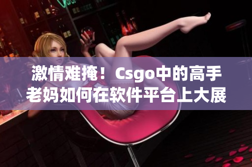 激情難掩！Csgo中的高手老媽如何在軟件平臺上大展拳腳