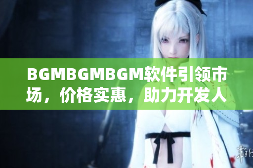 BGMBGMBGM軟件引領(lǐng)市場，價(jià)格實(shí)惠，助力開發(fā)人員提升技能