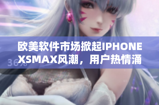 歐美軟件市場(chǎng)掀起IPHONEXSMAX風(fēng)潮，用戶熱情涌現(xiàn)