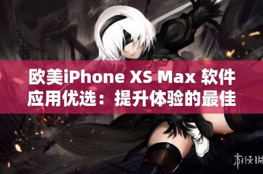 歐美iPhone XS Max 軟件應(yīng)用優(yōu)選：提升體驗(yàn)的最佳選擇