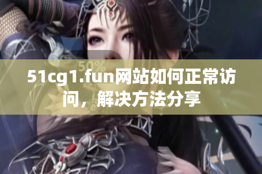 51cg1.fun網(wǎng)站如何正常訪問，解決方法分享