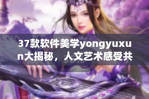 37款軟件美學(xué)yongyuxun大揭秘，人文藝術(shù)感受共鳴