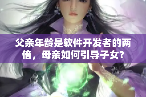 父親年齡是軟件開(kāi)發(fā)者的兩倍，母親如何引導(dǎo)子女？