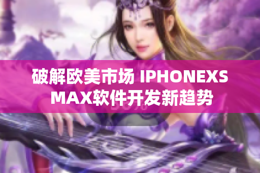 破解歐美市場(chǎng) IPHONEXS MAX軟件開發(fā)新趨勢(shì)