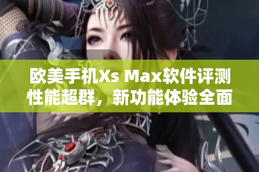 歐美手機(jī)Xs Max軟件評(píng)測(cè)性能超群，新功能體驗(yàn)全面 展示