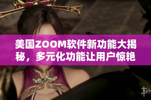 美國(guó)ZOOM軟件新功能大揭秘，多元化功能讓用戶驚艷