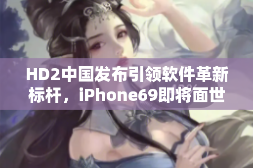 HD2中國(guó)發(fā)布引領(lǐng)軟件革新標(biāo)桿，iPhone69即將面世