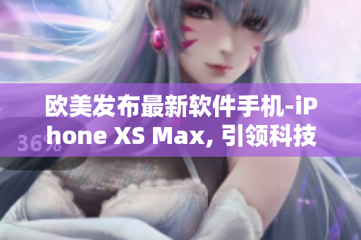 歐美發(fā)布最新軟件手機(jī)-iPhone XS Max, 引領(lǐng)科技潮流