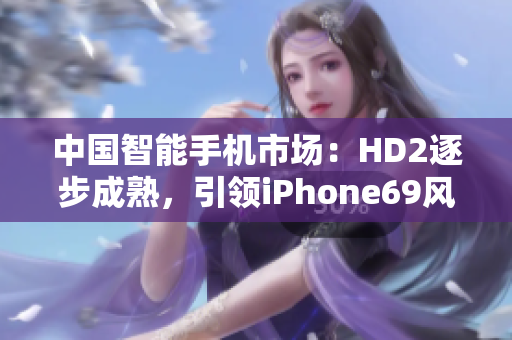 中國(guó)智能手機(jī)市場(chǎng)：HD2逐步成熟，引領(lǐng)iPhone69風(fēng)潮