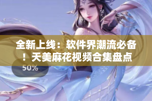 全新上線：軟件界潮流必備！天美麻花視頻合集盤點