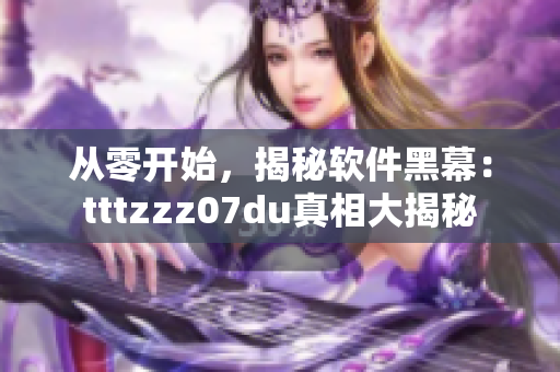 從零開始，揭秘軟件黑幕：tttzzz07du真相大揭秘