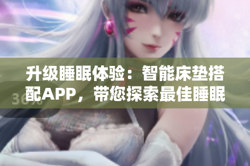 升級(jí)睡眠體驗(yàn)：智能床墊搭配APP，帶您探索最佳睡眠曲線