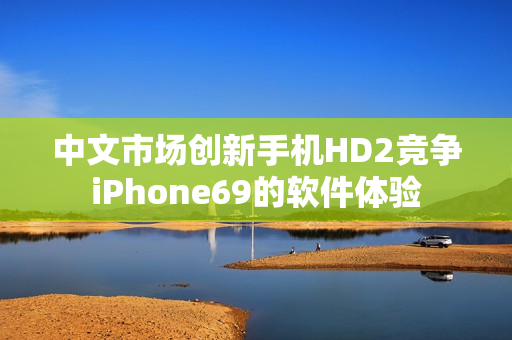 中文市場(chǎng)創(chuàng)新手機(jī)HD2競(jìng)爭(zhēng)iPhone69的軟件體驗(yàn)