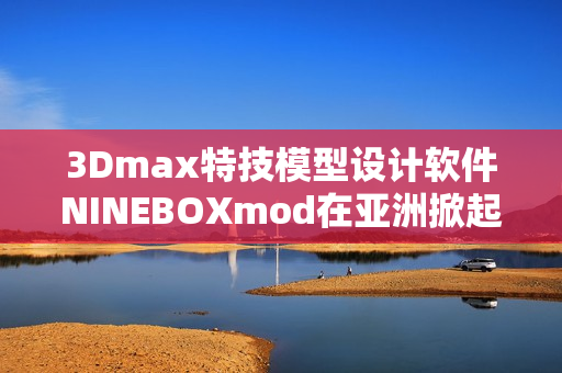 3Dmax特技模型設(shè)計(jì)軟件NINEBOXmod在亞洲掀起熱潮