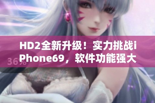 HD2全新升級！實(shí)力挑戰(zhàn)iPhone69，軟件功能強(qiáng)大煥發(fā)生機(jī)