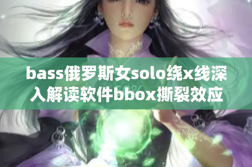 bass俄羅斯女solo繞x線深入解讀軟件bbox撕裂效應