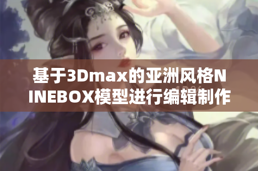 基于3Dmax的亞洲風(fēng)格NINEBOX模型進(jìn)行編輯制作的軟件指南