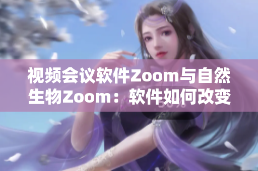 視頻會(huì)議軟件Zoom與自然生物Zoom：軟件如何改變我們的生活