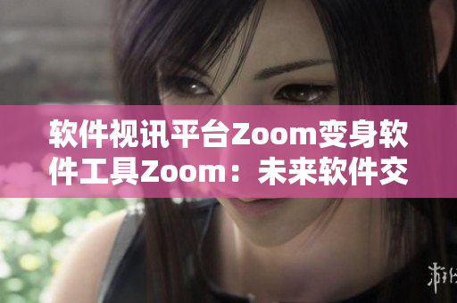 軟件視訊平臺Zoom變身軟件工具Zoom：未來軟件交流新革命