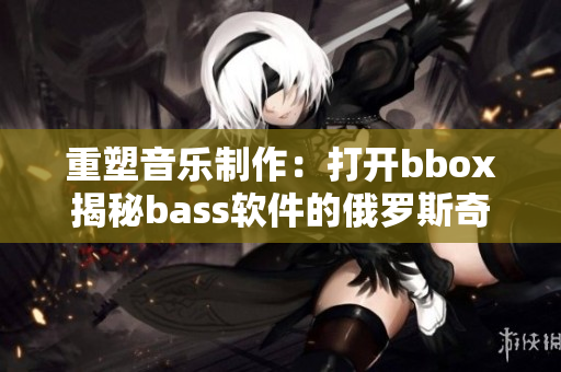 重塑音樂(lè)制作：打開(kāi)bbox揭秘bass軟件的俄羅斯奇跡