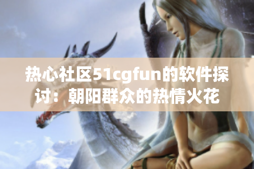 熱心社區(qū)51cgfun的軟件探討：朝陽群眾的熱情火花