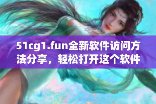 51cg1.fun全新軟件訪問方法分享，輕松打開這個軟件網(wǎng)站