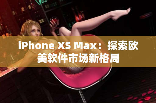 iPhone XS Max：探索歐美軟件市場(chǎng)新格局