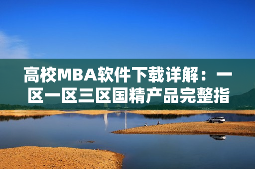 高校MBA軟件下載詳解：一區(qū)一區(qū)三區(qū)國(guó)精產(chǎn)品完整指南