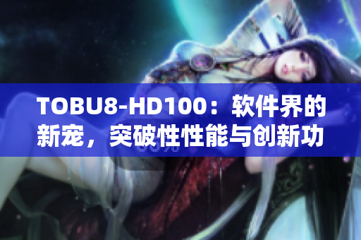 TOBU8-HD100：軟件界的新寵，突破性性能與創(chuàng)新功能詳解