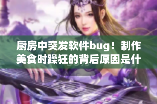 廚房中突發(fā)軟件bug！制作美食時躁狂的背后原因是什么？