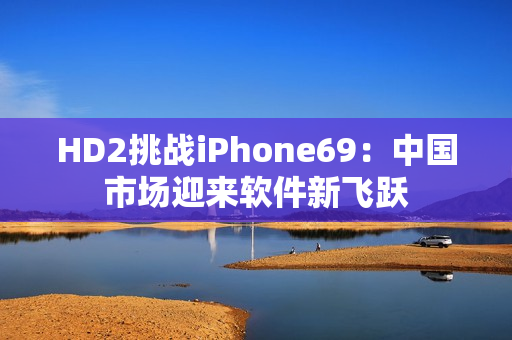 HD2挑戰(zhàn)iPhone69：中國市場迎來軟件新飛躍