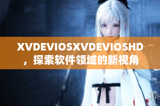 XVDEVIOSXVDEVIOSHD，探索軟件領(lǐng)域的新視角