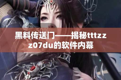 黑料傳送門——揭秘tttzzz07du的軟件內(nèi)幕