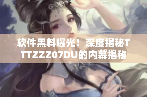 軟件黑料曝光！深度揭秘TTTZZZ07DU的內(nèi)幕揭秘