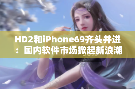 HD2和iPhone69齊頭并進：國內(nèi)軟件市場掀起新浪潮