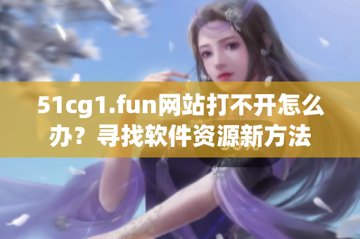 51cg1.fun網(wǎng)站打不開怎么辦？尋找軟件資源新方法