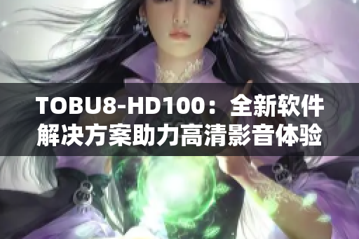 TOBU8-HD100：全新軟件解決方案助力高清影音體驗