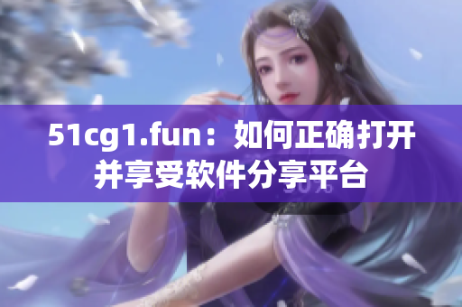 51cg1.fun：如何正確打開并享受軟件分享平臺