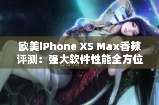 歐美iPhone XS Max香辣評(píng)測(cè)：強(qiáng)大軟件性能全方位解析