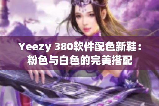 Yeezy 380軟件配色新鞋：粉色與白色的完美搭配