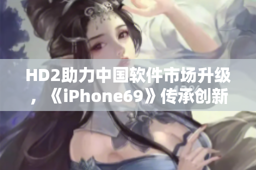 HD2助力中國軟件市場(chǎng)升級(jí)，《iPhone69》傳承創(chuàng)新力量