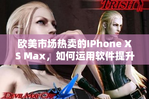 歐美市場熱賣的IPhone XS Max，如何運(yùn)用軟件提升用戶體驗？