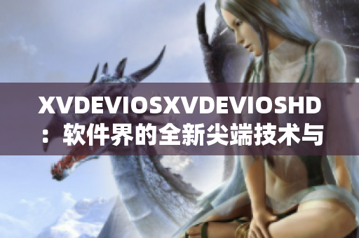 XVDEVIOSXVDEVIOSHD：軟件界的全新尖端技術(shù)與應(yīng)用分享