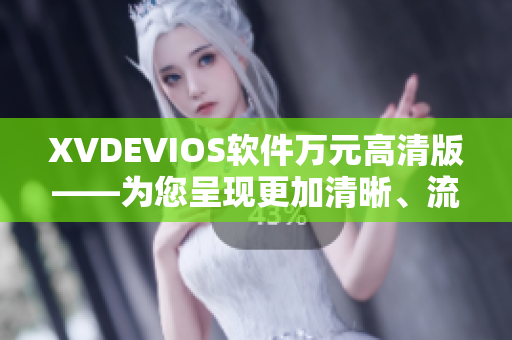 XVDEVIOS軟件萬元高清版——為您呈現(xiàn)更加清晰、流暢的視聽體驗(yàn)