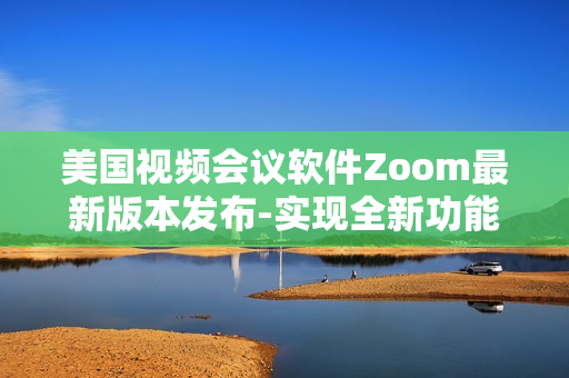 美國(guó)視頻會(huì)議軟件Zoom最新版本發(fā)布-實(shí)現(xiàn)全新功能