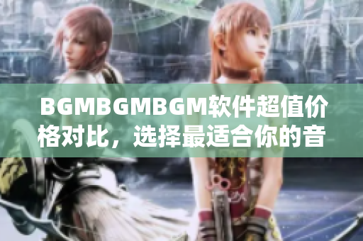  BGMBGMBGM軟件超值價格對比，選擇最適合你的音樂背景